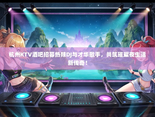 杭州KTV酒吧招募热辣DJ与才华歌手，共筑璀璨夜生活新传奇！