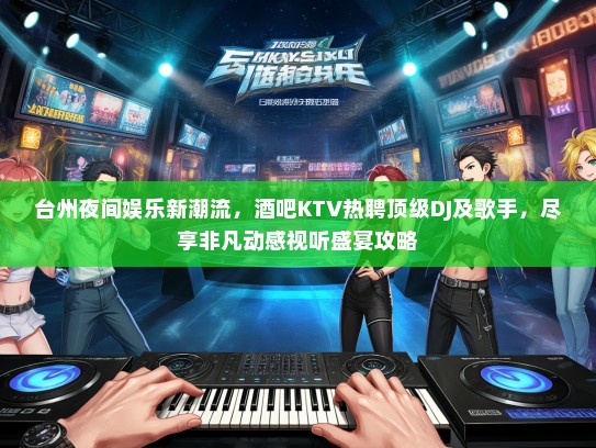 台州夜间娱乐新潮流，酒吧KTV热聘顶级DJ及歌手，尽享非凡动感视听盛宴攻略