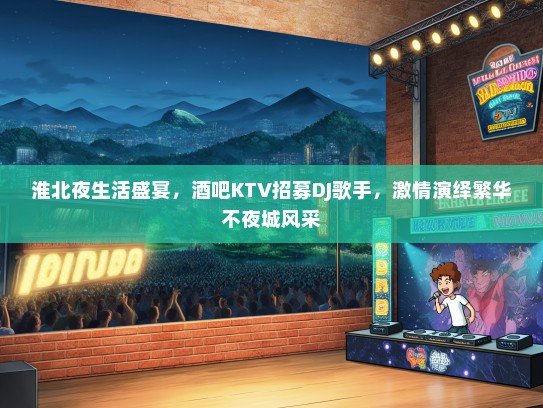 淮北夜生活盛宴，酒吧KTV招募DJ歌手，激情演绎繁华不夜城风采