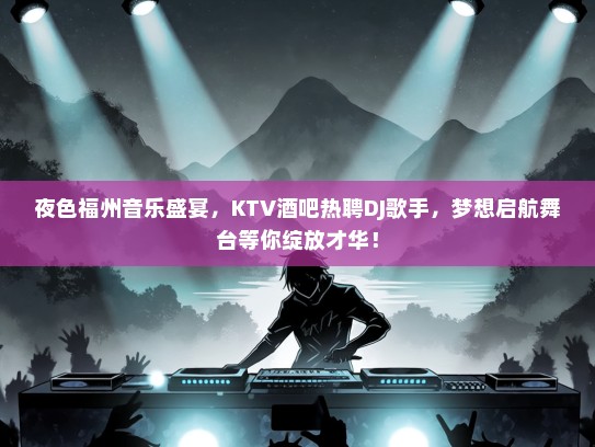 夜色福州音乐盛宴，KTV酒吧热聘DJ歌手，梦想启航舞台等你绽放才华！