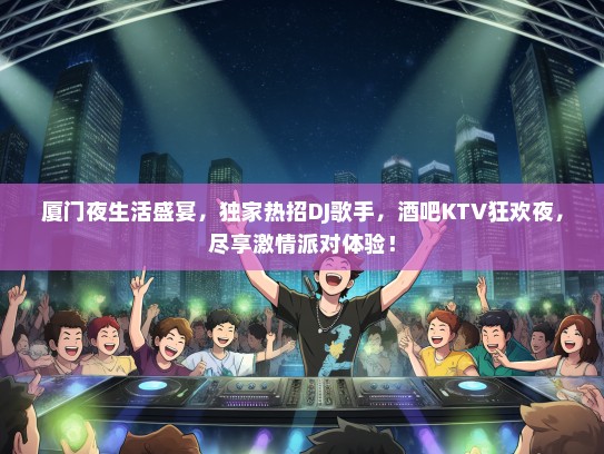 厦门夜生活盛宴，独家热招DJ歌手，酒吧KTV狂欢夜，尽享激情派对体验！