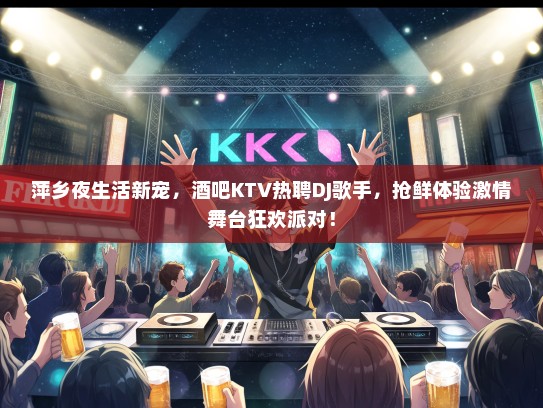 萍乡夜生活新宠，酒吧KTV热聘DJ歌手，抢鲜体验激情舞台狂欢派对！