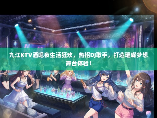 九江KTV酒吧夜生活狂欢，热招DJ歌手，打造璀璨梦想舞台体验！