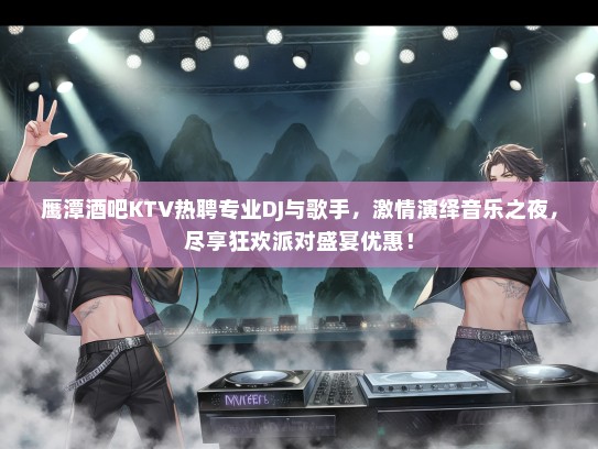鹰潭酒吧KTV热聘专业DJ与歌手，激情演绎音乐之夜，尽享狂欢派对盛宴优惠！