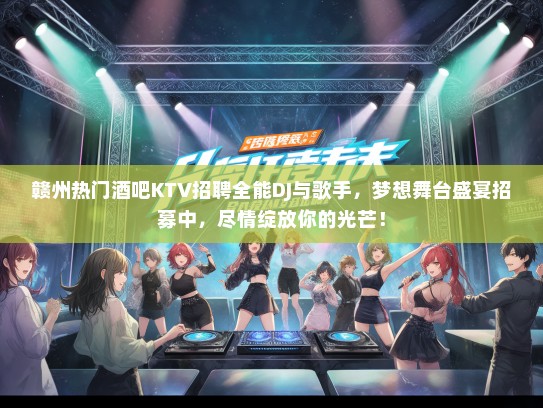 赣州热门酒吧KTV招聘全能DJ与歌手，梦想舞台盛宴招募中，尽情绽放你的光芒！