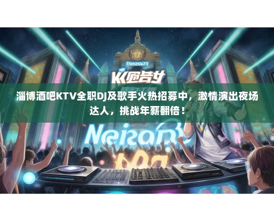 淄博酒吧KTV全职DJ及歌手火热招募中，激情演出夜场达人，挑战年薪翻倍！