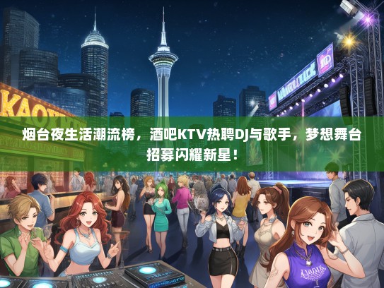 烟台夜生活潮流榜，酒吧KTV热聘DJ与歌手，梦想舞台招募闪耀新星！