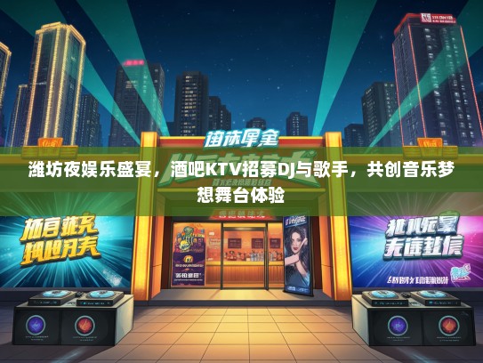 潍坊夜娱乐盛宴，酒吧KTV招募DJ与歌手，共创音乐梦想舞台体验