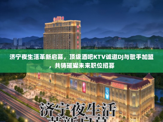 济宁夜生活革新启幕，顶级酒吧KTV诚邀DJ与歌手加盟，共铸璀璨未来职位招募