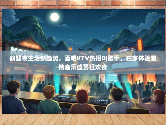 鹤壁夜生活新趋势，酒吧KTV热招DJ歌手，独家体验激情音乐盛宴狂欢夜