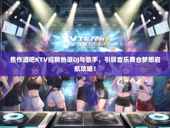 焦作酒吧KTV招聘热潮DJ与歌手，引领音乐舞台梦想启航攻略！