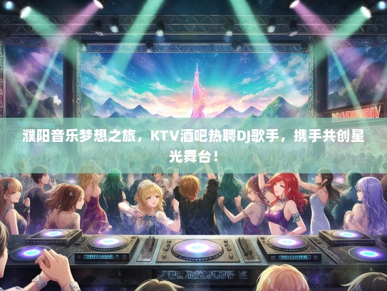 濮阳音乐梦想之旅，KTV酒吧热聘DJ歌手，携手共创星光舞台！