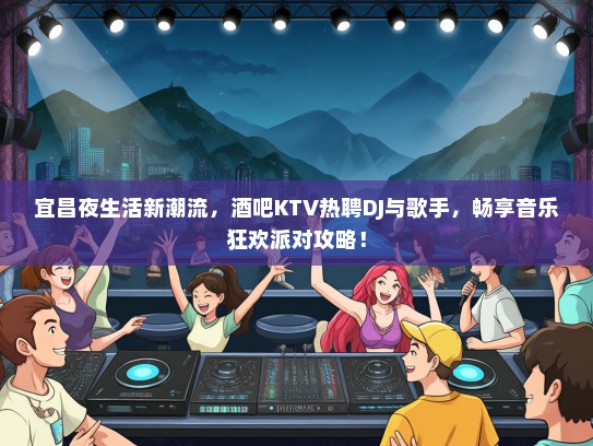 宜昌夜生活新潮流，酒吧KTV热聘DJ与歌手，畅享音乐狂欢派对攻略！