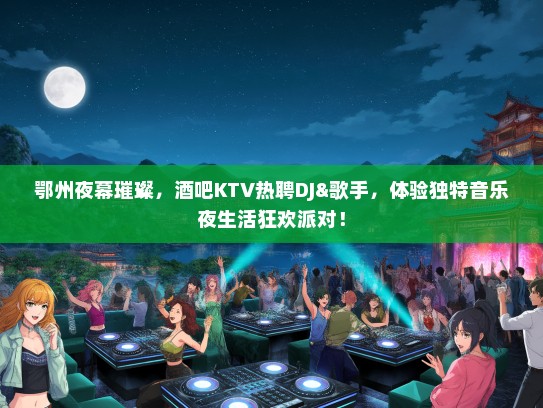 鄂州夜幕璀璨，酒吧KTV热聘DJ&歌手，体验独特音乐夜生活狂欢派对！