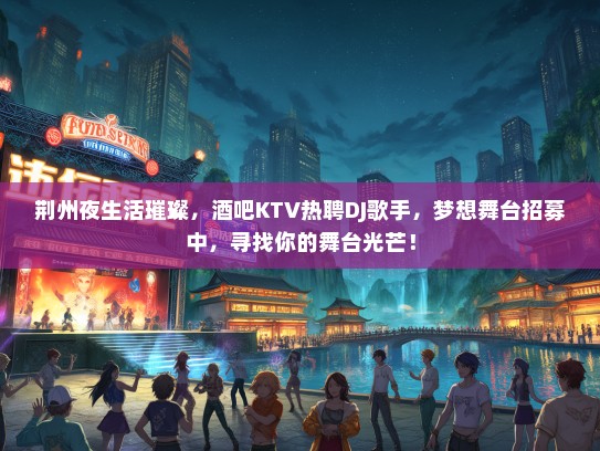 荆州夜生活璀璨，酒吧KTV热聘DJ歌手，梦想舞台招募中，寻找你的舞台光芒！