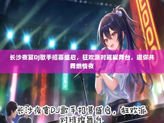 长沙夜宴DJ歌手招募盛启，狂欢派对璀璨舞台，邀你共舞燃情夜