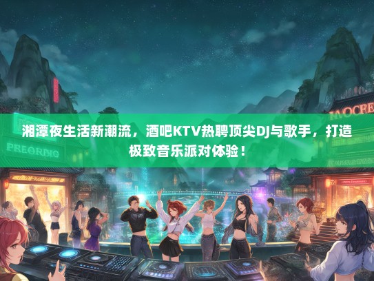 湘潭夜生活新潮流，酒吧KTV热聘顶尖DJ与歌手，打造极致音乐派对体验！