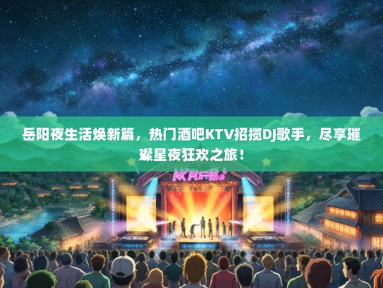 岳阳夜生活焕新篇，热门酒吧KTV招揽DJ歌手，尽享璀璨星夜狂欢之旅！