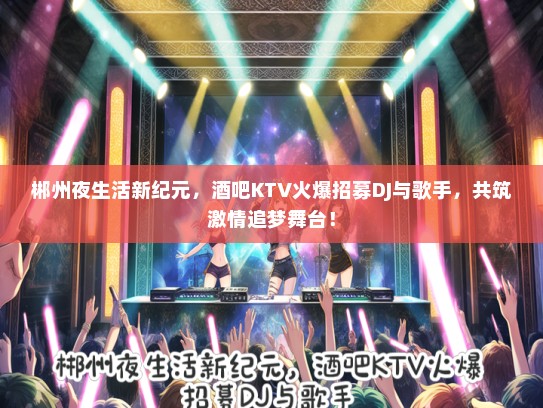 郴州夜生活新纪元，酒吧KTV火爆招募DJ与歌手，共筑激情追梦舞台！