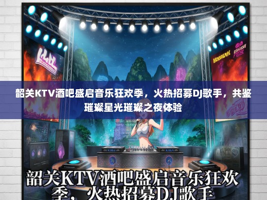 韶关KTV酒吧盛启音乐狂欢季，火热招募DJ歌手，共鉴璀璨星光璀璨之夜体验