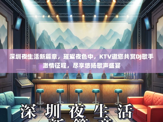 深圳夜生活新篇章，璀璨夜色中，KTV邀您共赏DJ歌手激情征程，尽享悠扬歌声盛宴