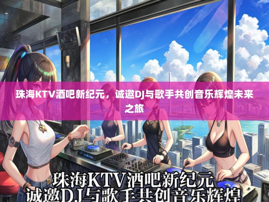 珠海KTV酒吧新纪元，诚邀DJ与歌手共创音乐辉煌未来之旅