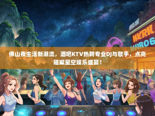 佛山夜生活新潮流，酒吧KTV热聘专业DJ与歌手，点亮璀璨星空娱乐盛宴！