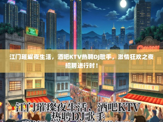 江门璀璨夜生活，酒吧KTV热聘DJ歌手，激情狂欢之夜招聘进行时！