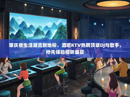 肇庆夜生活潮流新地标，酒吧KTV热聘顶级DJ与歌手，抢先体验视听盛宴
