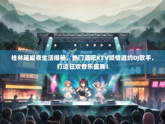 桂林璀璨夜生活揭秘，热门酒吧KTV倾情邀约DJ歌手，打造狂欢音乐盛典！