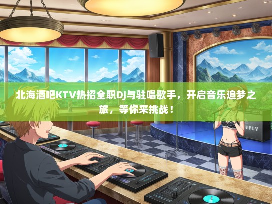 北海酒吧KTV热招全职DJ与驻唱歌手，开启音乐追梦之旅，等你来挑战！