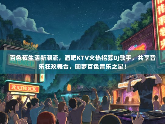 百色夜生活新潮流，酒吧KTV火热招募DJ歌手，共享音乐狂欢舞台，圆梦百色音乐之星！