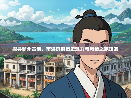 探寻儋州古韵，南海畔的历史魅力与风情之旅攻略