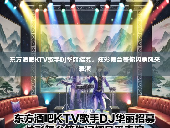 东方酒吧KTV歌手DJ华丽招募，炫彩舞台等你闪耀风采表演