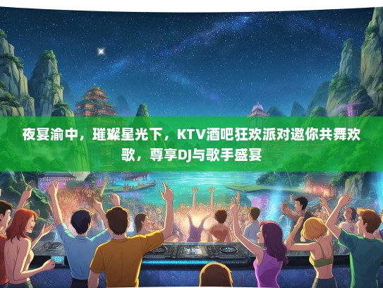 夜宴渝中，璀璨星光下，KTV酒吧狂欢派对邀你共舞欢歌，尊享DJ与歌手盛宴