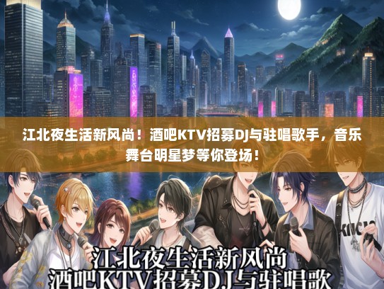 江北夜生活新风尚！酒吧KTV招募DJ与驻唱歌手，音乐舞台明星梦等你登场！