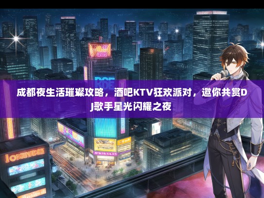 成都夜生活璀璨攻略，酒吧KTV狂欢派对，邀你共赏DJ歌手星光闪耀之夜