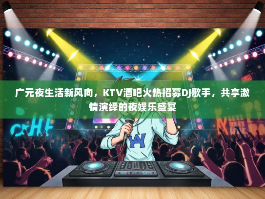 广元夜生活新风向，KTV酒吧火热招募DJ歌手，共享激情演绎的夜娱乐盛宴