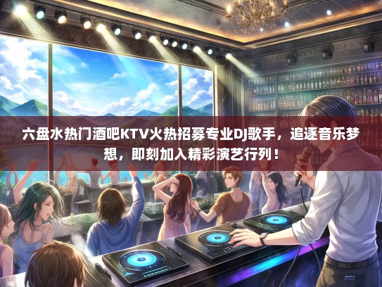 六盘水热门酒吧KTV火热招募专业DJ歌手，追逐音乐梦想，即刻加入精彩演艺行列！