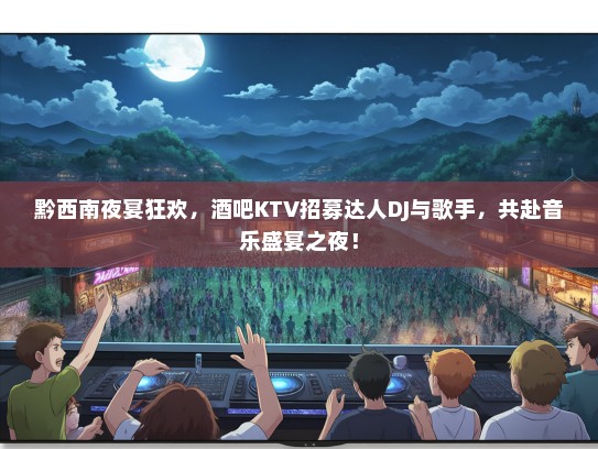 黔西南夜宴狂欢，酒吧KTV招募达人DJ与歌手，共赴音乐盛宴之夜！