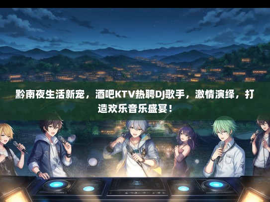 黔南夜生活新宠，酒吧KTV热聘DJ歌手，激情演绎，打造欢乐音乐盛宴！