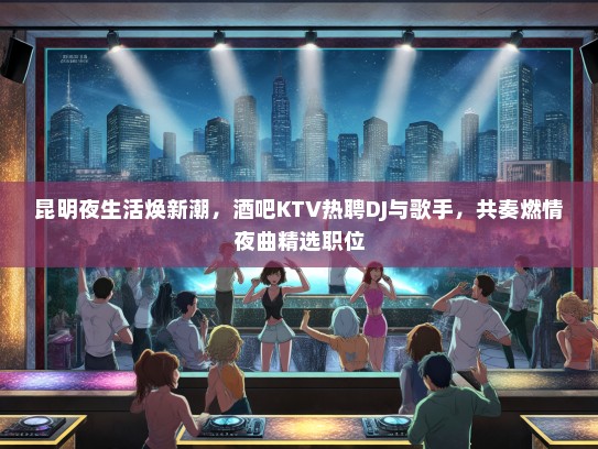 昆明夜生活焕新潮，酒吧KTV热聘DJ与歌手，共奏燃情夜曲精选职位
