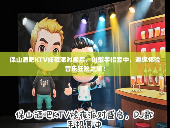 保山酒吧KTV炫夜派对盛启，DJ歌手招募中，邀你体验音乐狂欢之旅！
