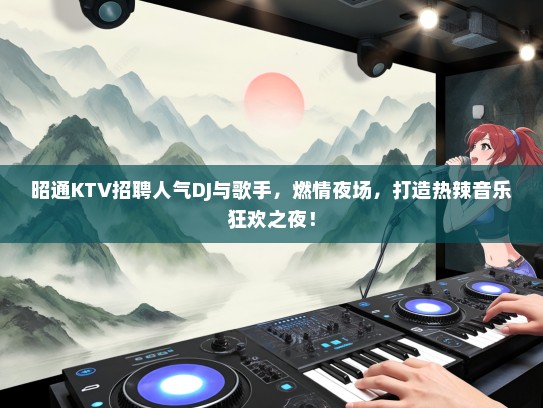 昭通KTV招聘人气DJ与歌手,燃情夜场,打造热辣音乐狂欢之夜! 昭通KTV招聘人气DJ与歌手,燃情夜场,打造热辣音乐狂欢之夜!