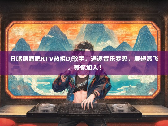 日喀则酒吧KTV热招DJ歌手，追逐音乐梦想，展翅高飞，等你加入！