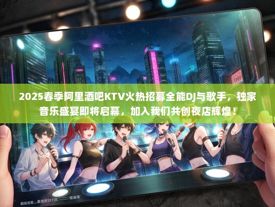 2025春季阿里酒吧KTV火热招募全能DJ与歌手，独家音乐盛宴即将启幕，加入我们共创夜店辉煌！