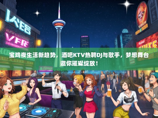 宝鸡夜生活新趋势，酒吧KTV热聘DJ与歌手，梦想舞台邀你璀璨绽放！
