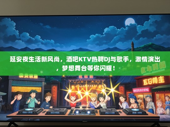 延安夜生活新风尚，酒吧KTV热聘DJ与歌手，激情演出，梦想舞台等你闪耀！