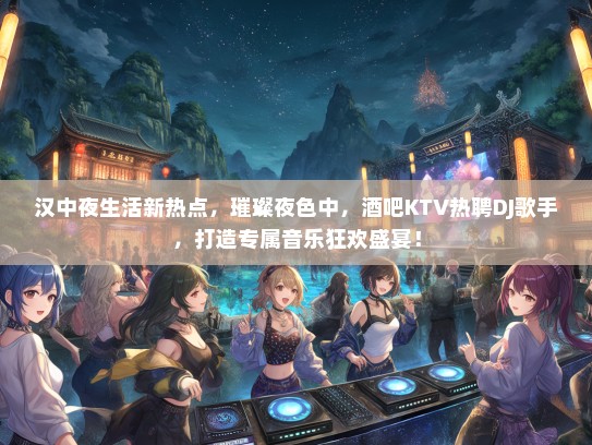 汉中夜生活新热点，璀璨夜色中，酒吧KTV热聘DJ歌手，打造专属音乐狂欢盛宴！