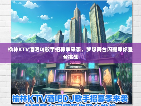 榆林KTV酒吧DJ歌手招募季来袭，梦想舞台闪耀等你登台挑战